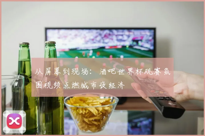 从屏幕到现场:酒吧世界杯观赛氛围视频点燃城市夜经济