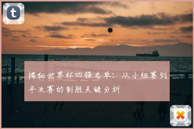 揭秘世界杯四强名单:从小组赛到半决赛的制胜关键分析