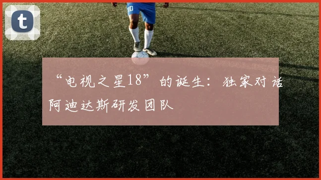 “电视之星18”的诞生：独家对话阿迪达斯研发团队
