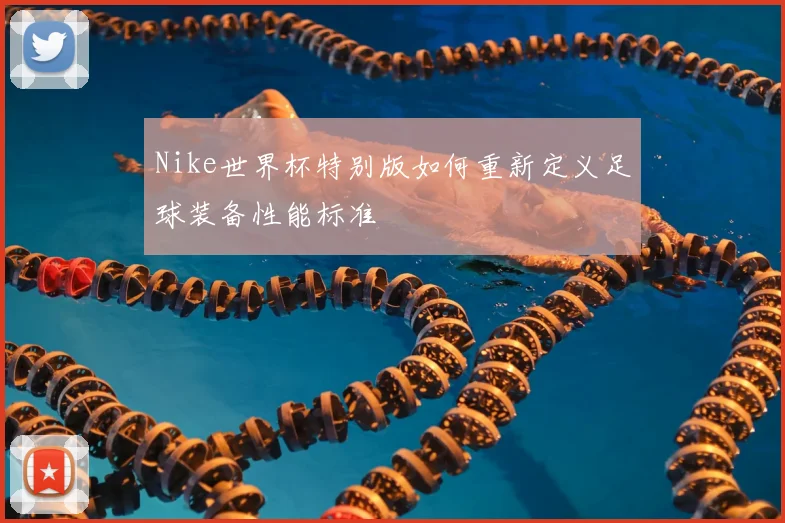 Nike世界杯特别版如何重新定义足球装备性能标准
