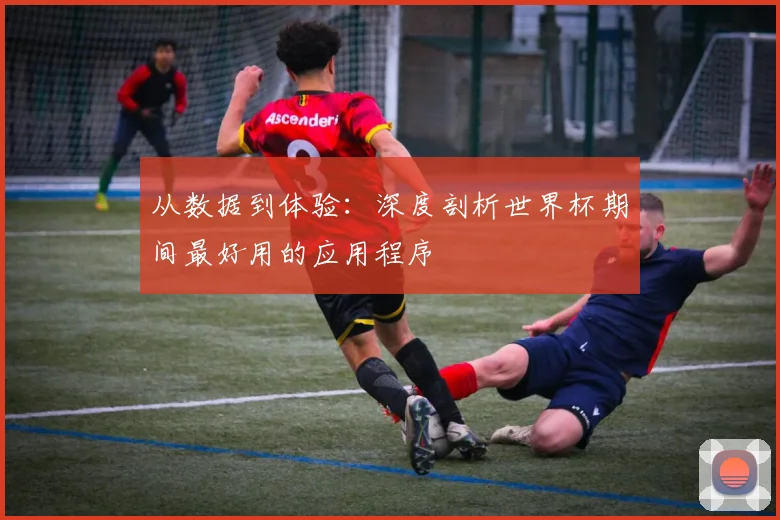 从数据到体验:深度剖析世界杯期间最好用的应用程序