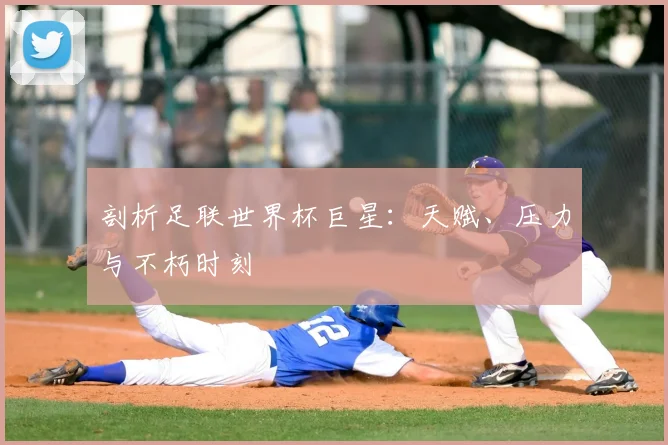 剖析足联世界杯巨星:天赋、压力与不朽时刻