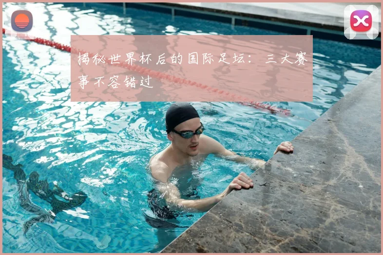 揭秘世界杯后的国际足坛:三大赛事不容错过