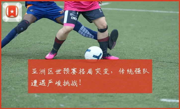 亚洲区世预赛格局突变,传统强队遭遇严峻挑战!