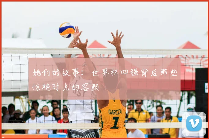 她们的故事:世界杯四强背后那些惊艳时光的容颜