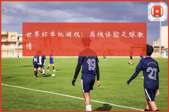 世界杯单机游戏:离线体验足球激情