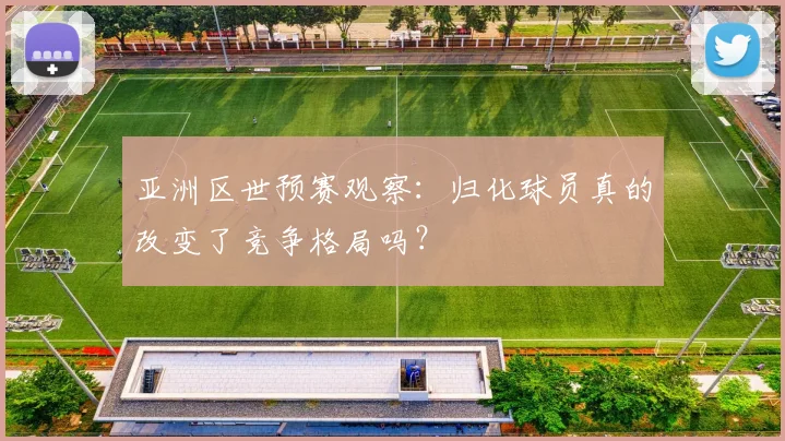 亚洲区世预赛观察:归化球员真的改变了竞争格局吗?