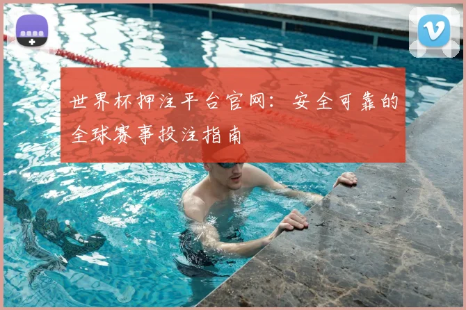 世界杯押注平台官网：安全可靠的全球赛事投注指南