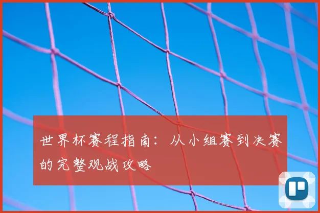 世界杯赛程指南：从小组赛到决赛的完整观战攻略