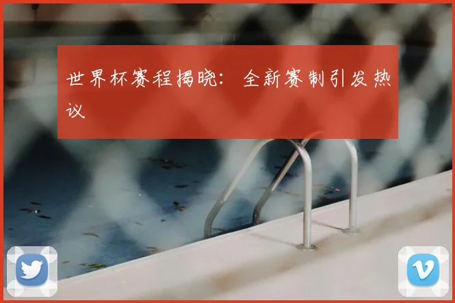世界杯赛程揭晓:全新赛制引发热议