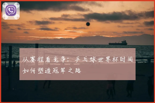 从赛程看竞争：乒乓球世界杯时间如何塑造冠军之路