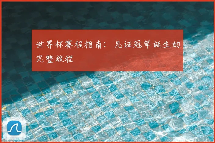 世界杯赛程指南:见证冠军诞生的完整旅程