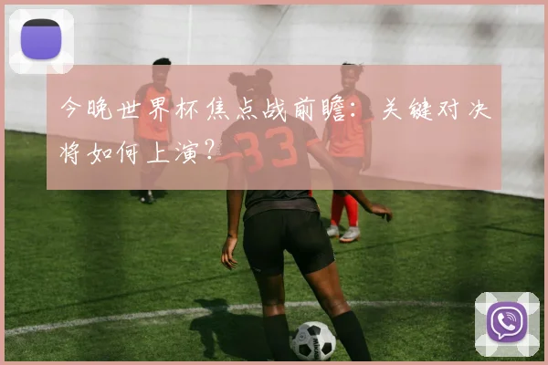 今晚世界杯焦点战前瞻：关键对决将如何上演？