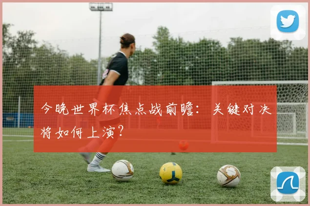 今晚世界杯焦点战前瞻：关键对决将如何上演？