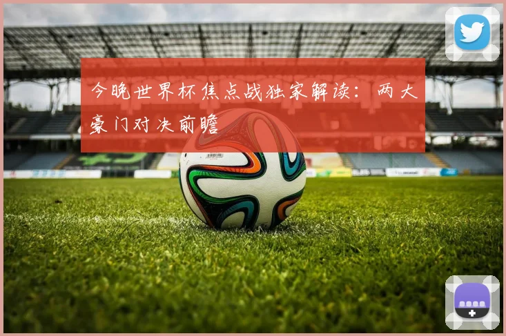今晚世界杯焦点战独家解读：两大豪门对决前瞻