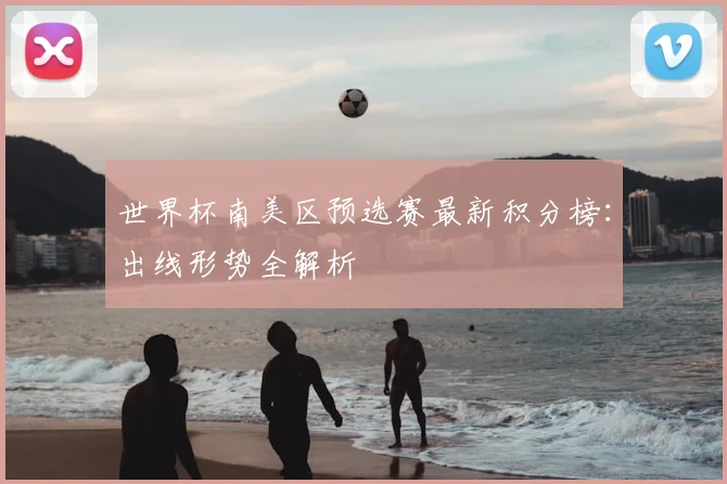世界杯南美区预选赛最新积分榜：出线形势全解析