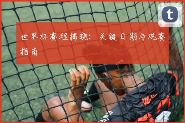 世界杯赛程揭晓：关键日期与观赛指南