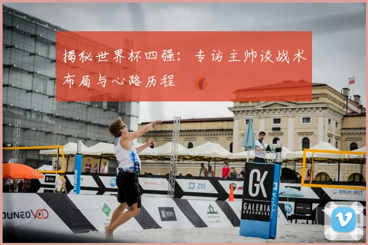 揭秘世界杯四强:专访主帅谈战术布局与心路历程
