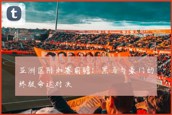 亚洲区附加赛前瞻:黑马与豪门的终极命运对决
