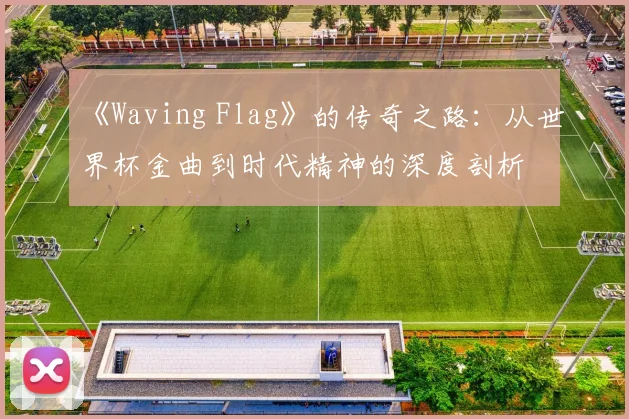 《Waving Flag》的传奇之路:从世界杯金曲到时代精神的深度剖析